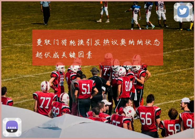 曼联门将轮换引发热议奥纳纳状态起伏成关键因素