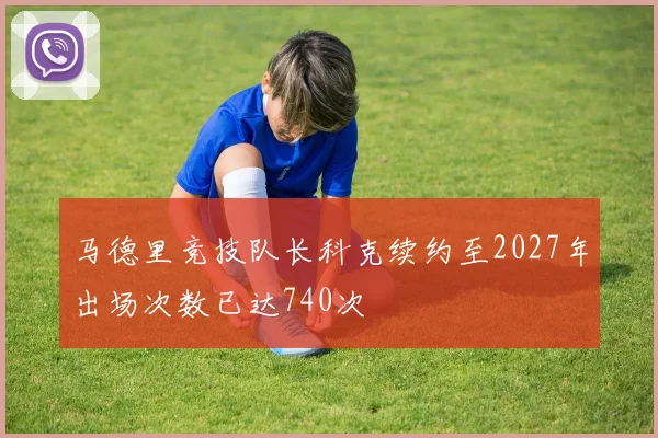 马德里竞技队长科克续约至2027年出场次数已达740次