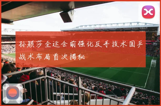孙颖莎全运会前强化反手技术国乒战术布局首次揭秘