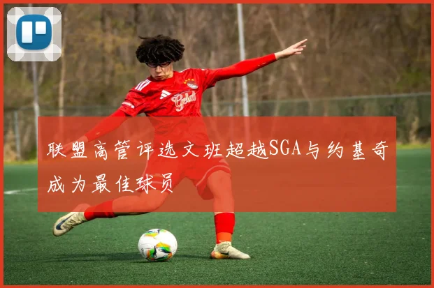 联盟高管评选文班超越SGA与约基奇成为最佳球员