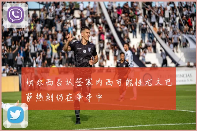 切尔西否认签塞内西可能性尤文巴萨热刺仍在争夺中