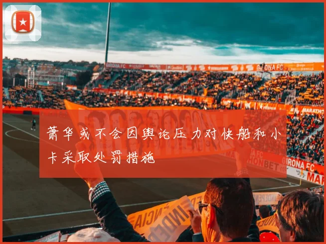 萧华或不会因舆论压力对快船和小卡采取处罚措施