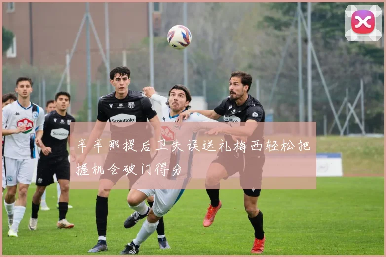 辛辛那提后卫失误送礼梅西轻松把握机会破门得分
