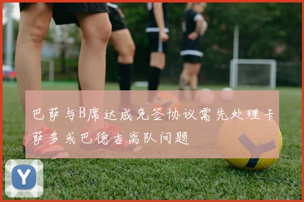 巴萨与B席达成免签协议需先处理卡萨多或巴德吉离队问题
