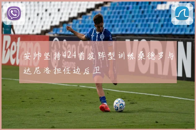 安帅坚持424首发阵型训练桑德罗与达尼洛担任边后卫