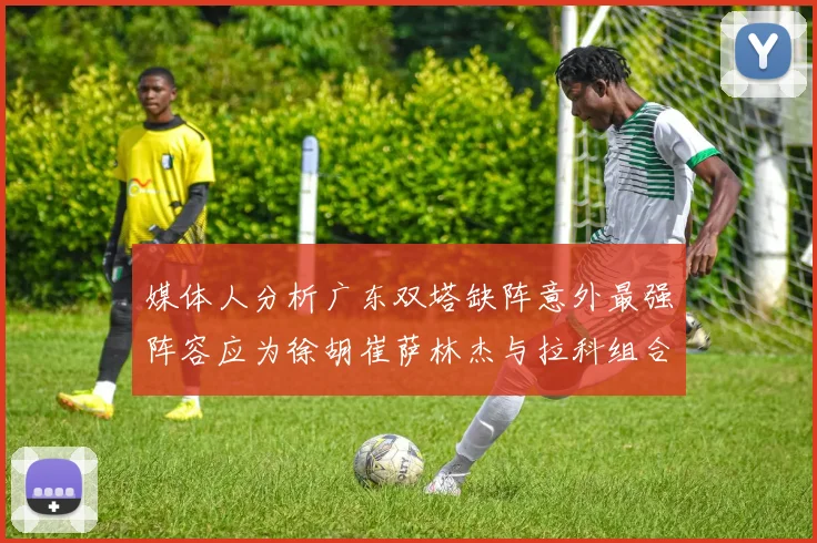 媒体人分析广东双塔缺阵意外最强阵容应为徐胡崔萨林杰与拉科组合