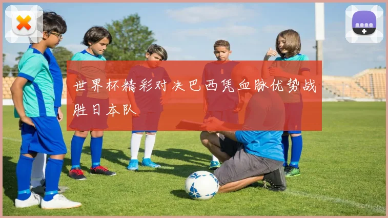 世界杯精彩对决巴西凭血脉优势战胜日本队