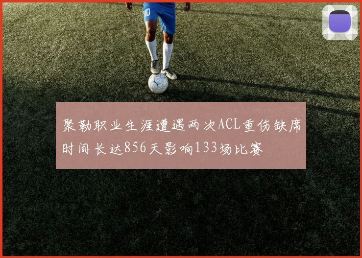 聚勒职业生涯遭遇两次ACL重伤缺席时间长达856天影响133场比赛
