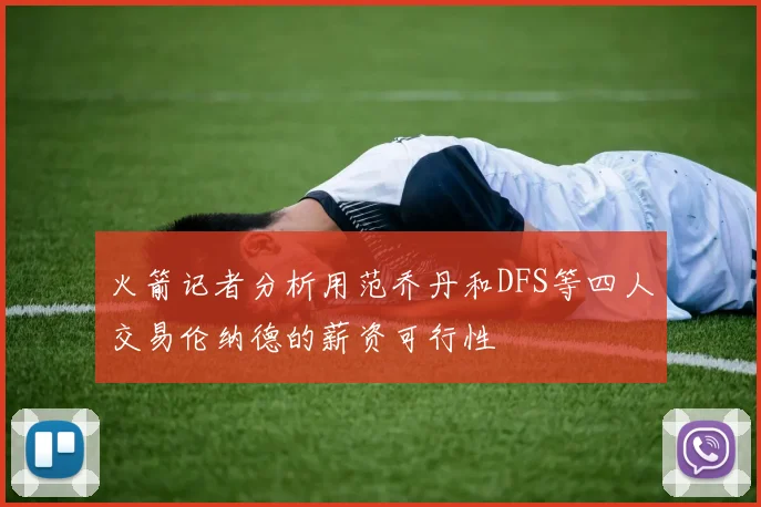 火箭记者分析用范乔丹和DFS等四人交易伦纳德的薪资可行性