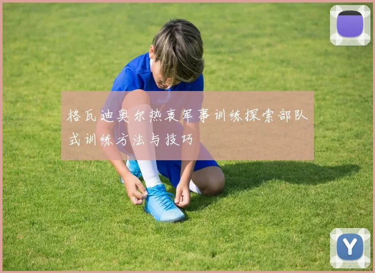 格瓦迪奥尔热衷军事训练探索部队式训练方法与技巧