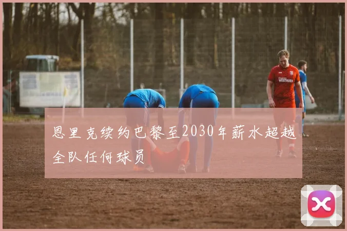 恩里克续约巴黎至2030年薪水超越全队任何球员