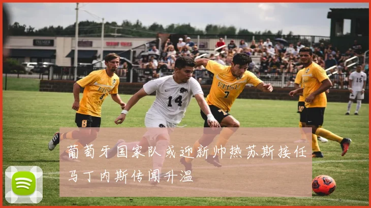 葡萄牙国家队或迎新帅热苏斯接任马丁内斯传闻升温