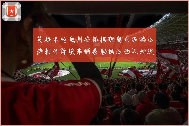 英超末轮裁判安排揭晓奥利弗执法热刺对阵埃弗顿泰勒执法西汉姆迎战利兹联