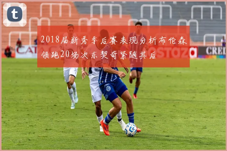 2018届新秀季后赛表现分析布伦森领跑20场次东契奇紧随其后