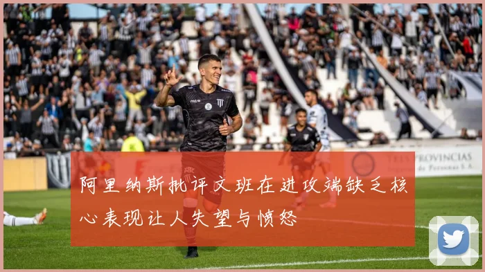 阿里纳斯批评文班在进攻端缺乏核心表现让人失望与愤怒