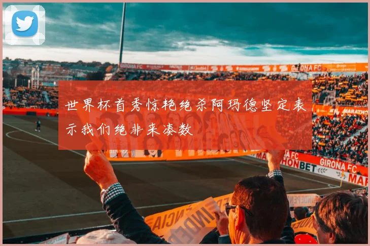 世界杯首秀惊艳绝杀阿玛德坚定表示我们绝非来凑数