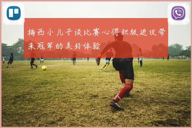 梅西小儿子谈比赛心得积极进攻带来冠军的美好体验