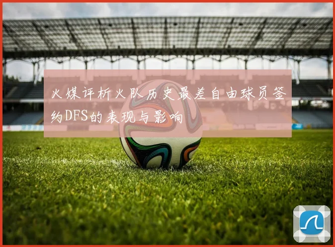 火媒评析火队历史最差自由球员签约DFS的表现与影响