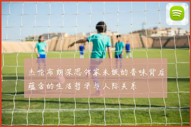 杰伦布朗深思邻家米饭的香味背后蕴含的生活哲学与人际关系