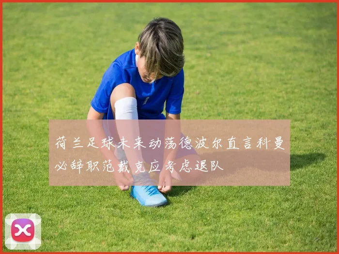 荷兰足球未来动荡德波尔直言科曼必辞职范戴克应考虑退队